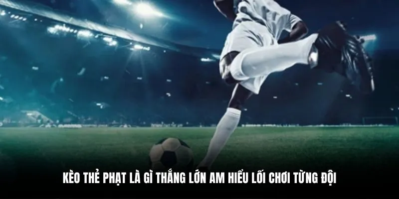 Kèo thẻ phạt là gì thắng lớn am hiểu lối chơi từng đội